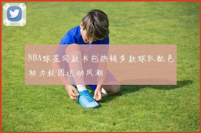 NBA球星同款书包热销多款球队配色助力校园运动风潮