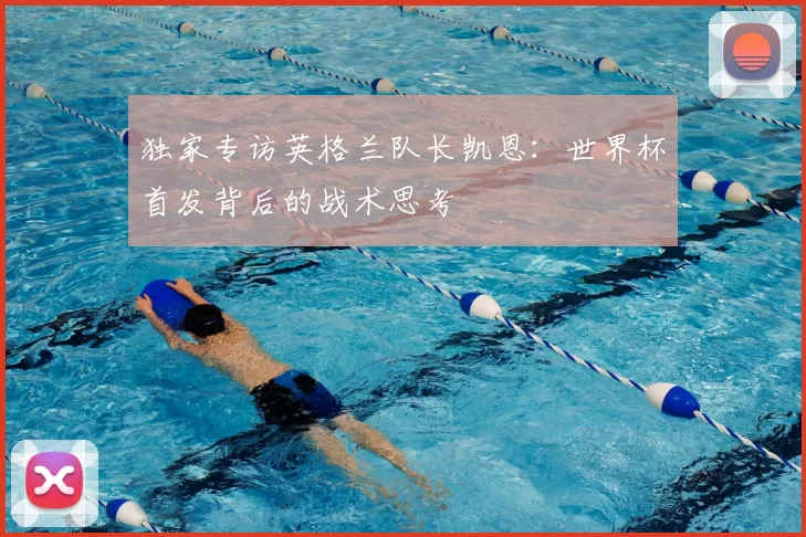 独家专访英格兰队长凯恩:世界杯首发背后的战术思考