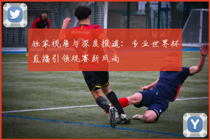 独家视角与深度报道:专业世界杯直播引领观赛新风尚