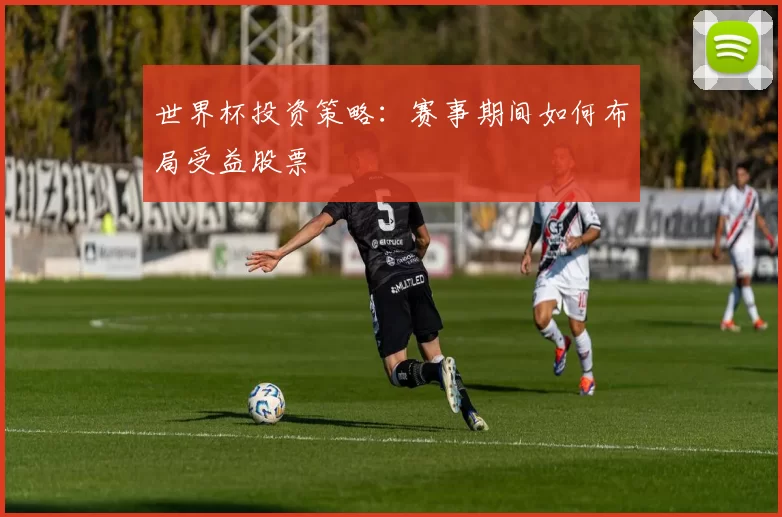 世界杯投资策略：赛事期间如何布局受益股票