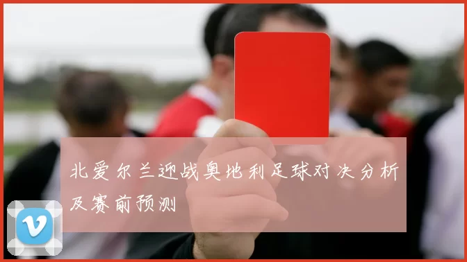 北爱尔兰迎战奥地利足球对决分析及赛前预测