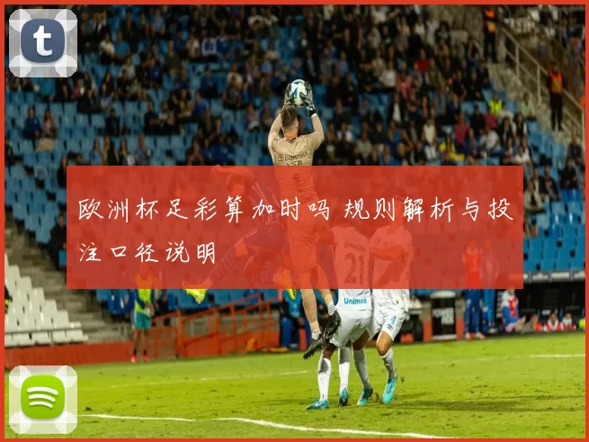 欧洲杯足彩算加时吗 规则解析与投注口径说明