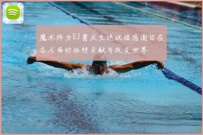 魔术师为EJ酱庆生送祝福感谢你在各方面的独特贡献与改变世界