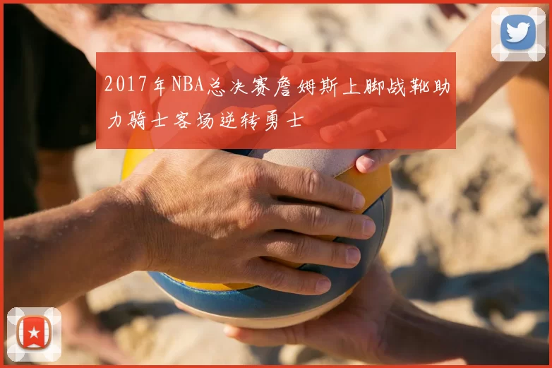 2017年NBA总决赛詹姆斯上脚战靴助力骑士客场逆转勇士
