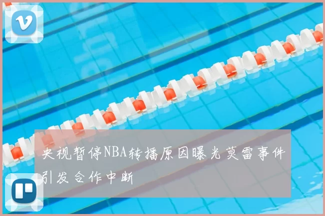 央视暂停NBA转播原因曝光莫雷事件引发合作中断