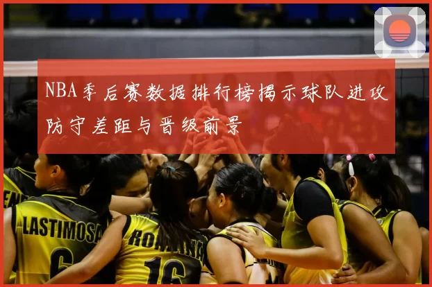 NBA季后赛数据排行榜揭示球队进攻防守差距与晋级前景