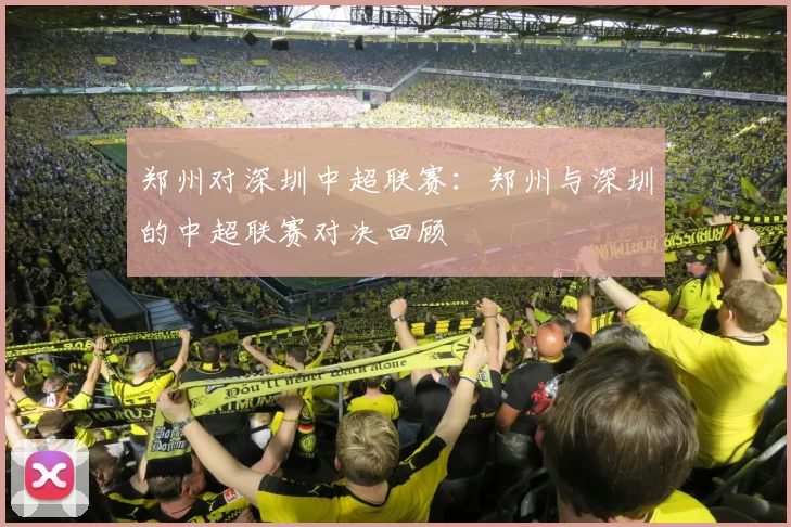郑州对深圳中超联赛:郑州与深圳的中超联赛对决回顾