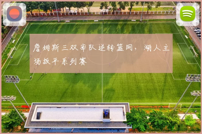詹姆斯三双率队逆转篮网,湖人主场扳平系列赛