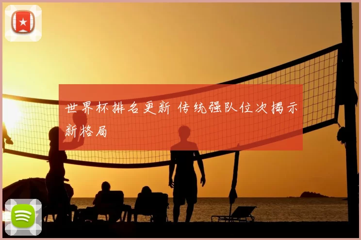 世界杯排名更新 传统强队位次揭示新格局