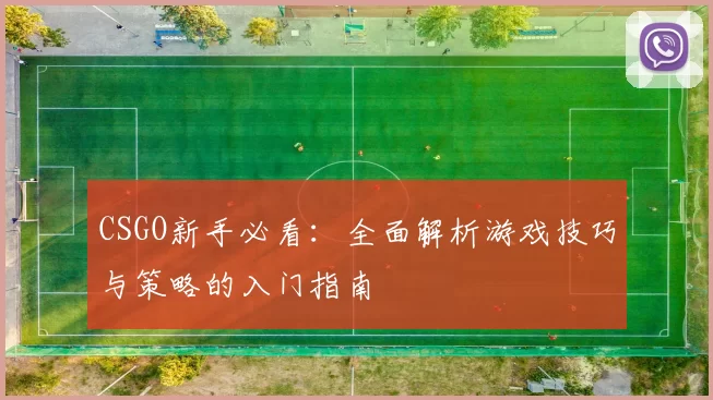 CSGO新手必看:全面解析游戏技巧与策略的入门指南