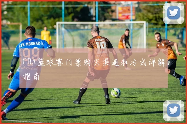 CBA篮球赛门票购买渠道和方式详解指南