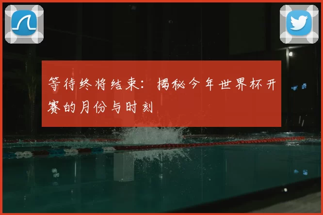 等待终将结束:揭秘今年世界杯开赛的月份与时刻