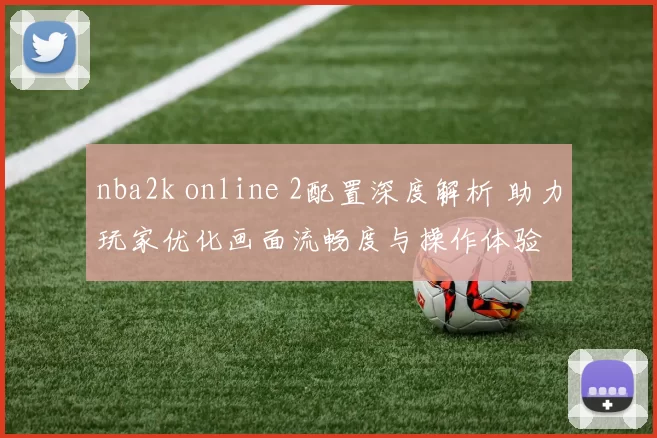 nba2k online 2配置深度解析 助力玩家优化画面流畅度与操作体验
