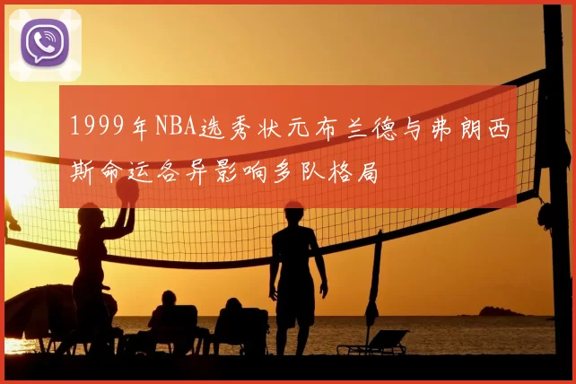 1999年NBA选秀状元布兰德与弗朗西斯命运各异影响多队格局