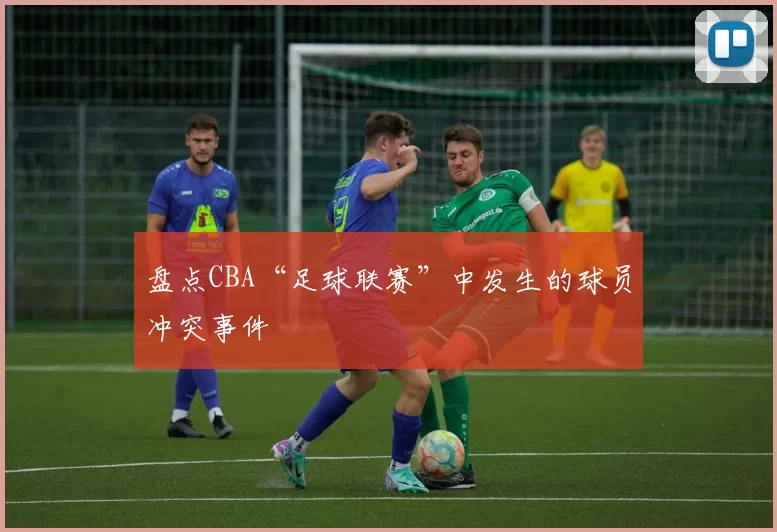 盘点CBA“足球联赛”中发生的球员冲突事件