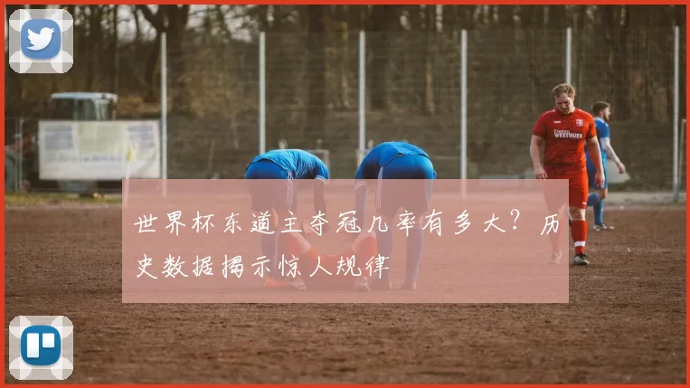 世界杯东道主夺冠几率有多大?历史数据揭示惊人规律