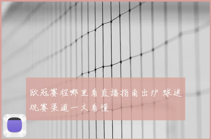 欧冠赛程哪里看直播指南出炉 球迷观赛渠道一文看懂