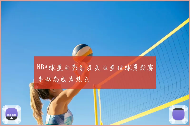 NBA球星合影引发关注多位球员新赛季动态成为焦点