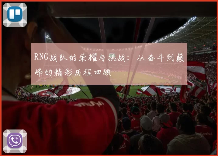 RNG战队的荣耀与挑战:从奋斗到巅峰的精彩历程回顾