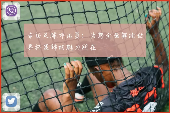 专访足球评论员：为您全面解读世界杯集锦的魅力所在