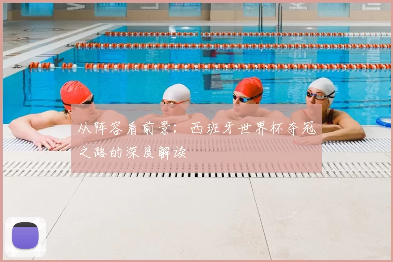 从阵容看前景:西班牙世界杯夺冠之路的深度解读