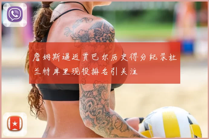 詹姆斯逼近贾巴尔历史得分纪录杜兰特库里现役排名引关注