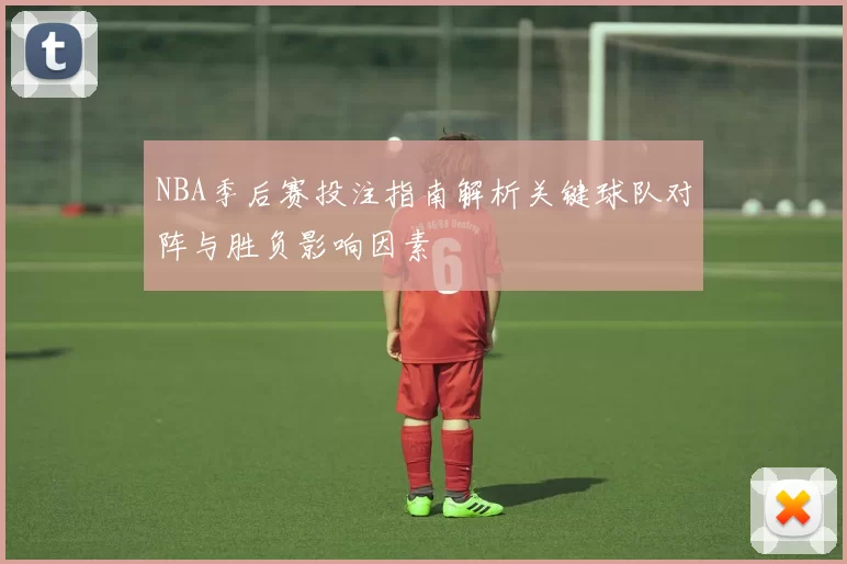 NBA季后赛投注指南解析关键球队对阵与胜负影响因素