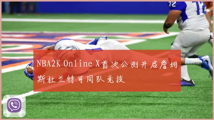NBA2K Online X首次公测开启詹姆斯杜兰特可同队竞技