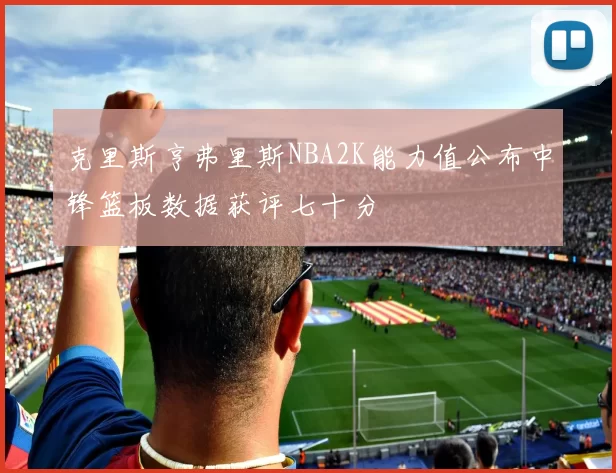 克里斯亨弗里斯NBA2K能力值公布中锋篮板数据获评七十分
