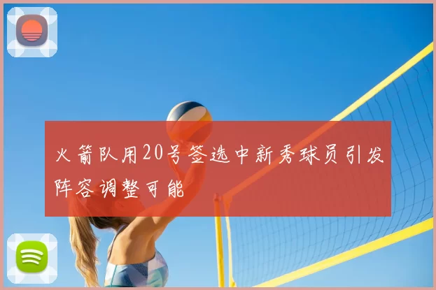 火箭队用20号签选中新秀球员引发阵容调整可能