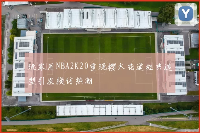 玩家用NBA2K20重现樱木花道经典造型引发模仿热潮