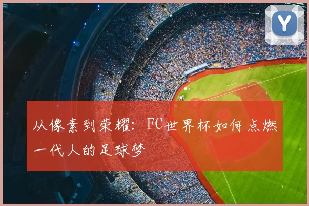 从像素到荣耀:FC世界杯如何点燃一代人的足球梦