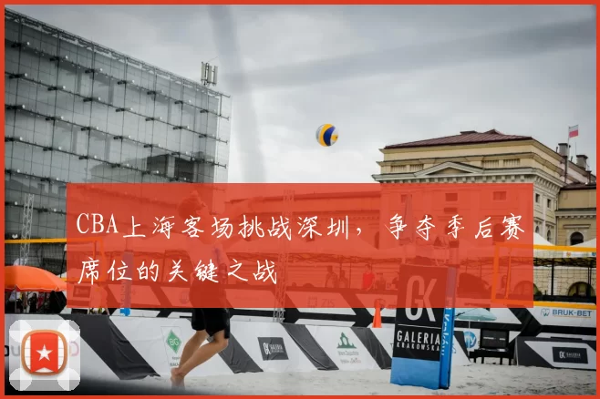 CBA上海客场挑战深圳,争夺季后赛席位的关键之战