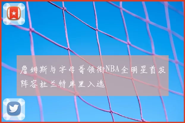詹姆斯与字母哥领衔NBA全明星首发阵容杜兰特库里入选