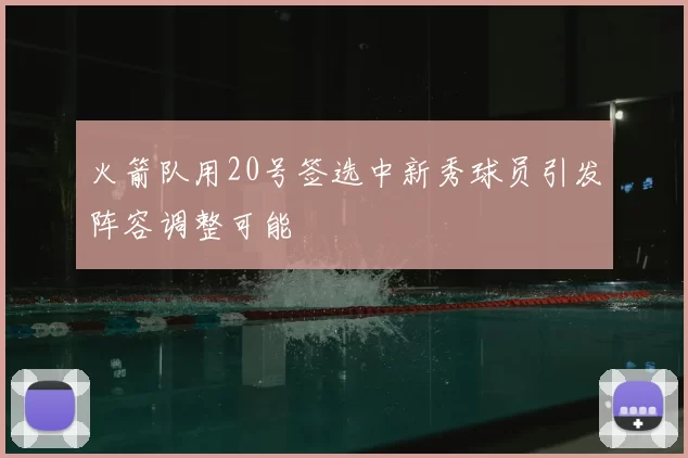 火箭队用20号签选中新秀球员引发阵容调整可能