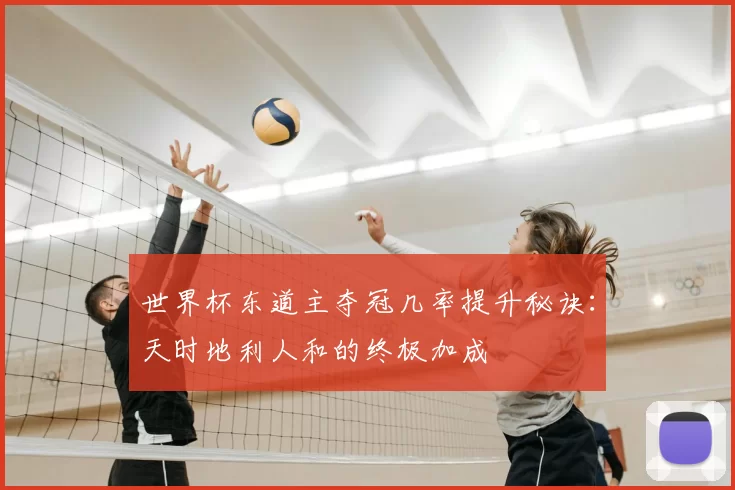 世界杯东道主夺冠几率提升秘诀:天时地利人和的终极加成
