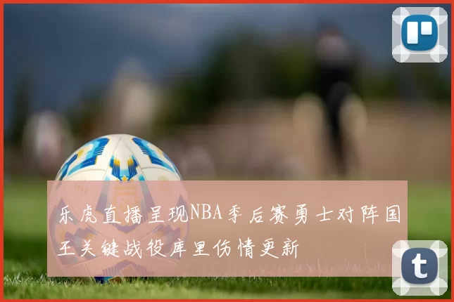 乐虎直播呈现NBA季后赛勇士对阵国王关键战役库里伤情更新