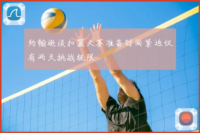 约翰逊谈扣篮大赛准备时间紧迫仅有两天挑战极限