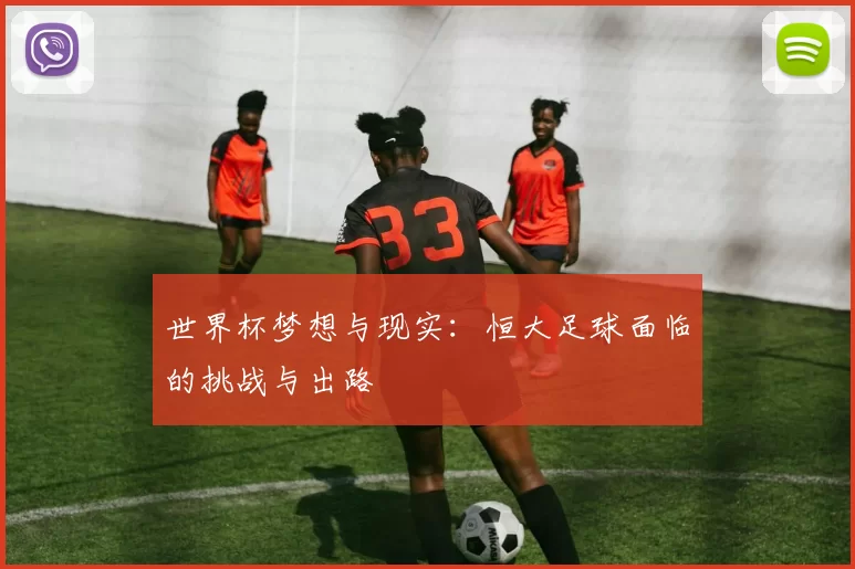 世界杯梦想与现实:恒大足球面临的挑战与出路
