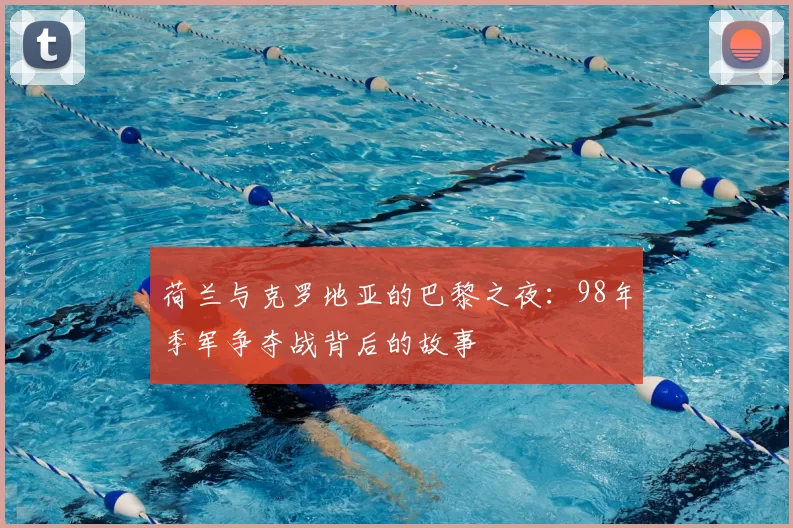 荷兰与克罗地亚的巴黎之夜：98年季军争夺战背后的故事