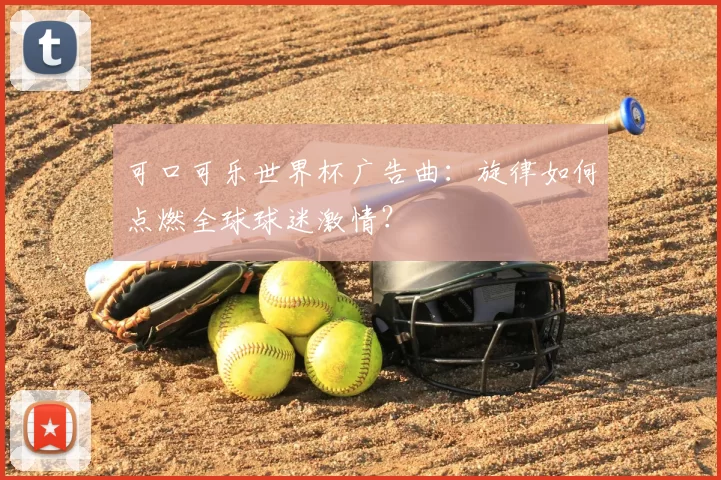 可口可乐世界杯广告曲:旋律如何点燃全球球迷激情?