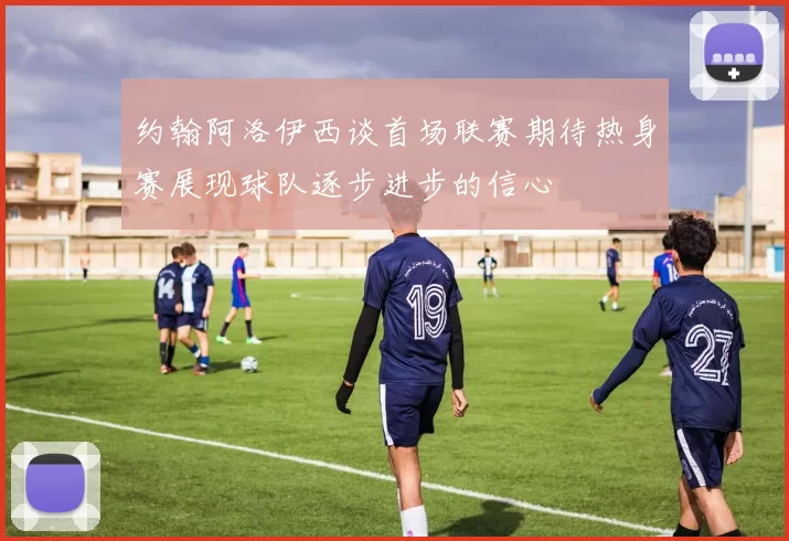 约翰阿洛伊西谈首场联赛期待热身赛展现球队逐步进步的信心