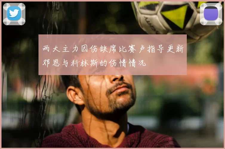 两大主力因伤缺席比赛卢指导更新邓恩与科林斯的伤情情况