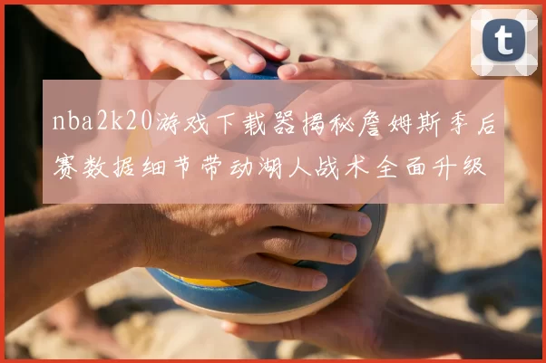nba2k20游戏下载器揭秘詹姆斯季后赛数据细节带动湖人战术全面升级