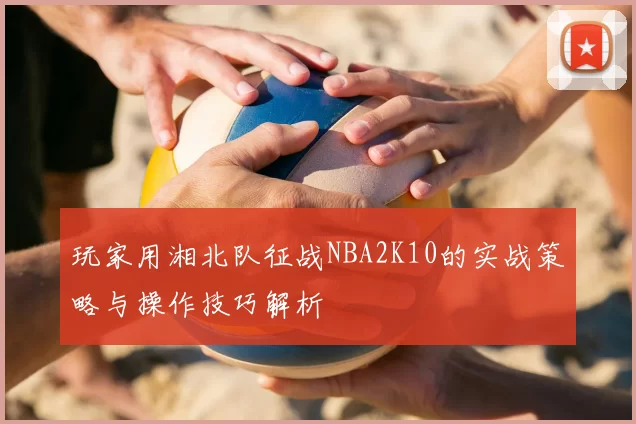 玩家用湘北队征战NBA2K10的实战策略与操作技巧解析