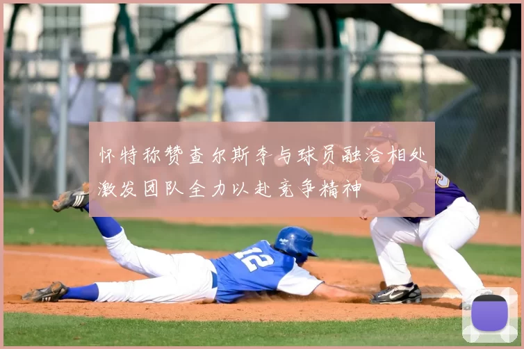 怀特称赞查尔斯李与球员融洽相处激发团队全力以赴竞争精神