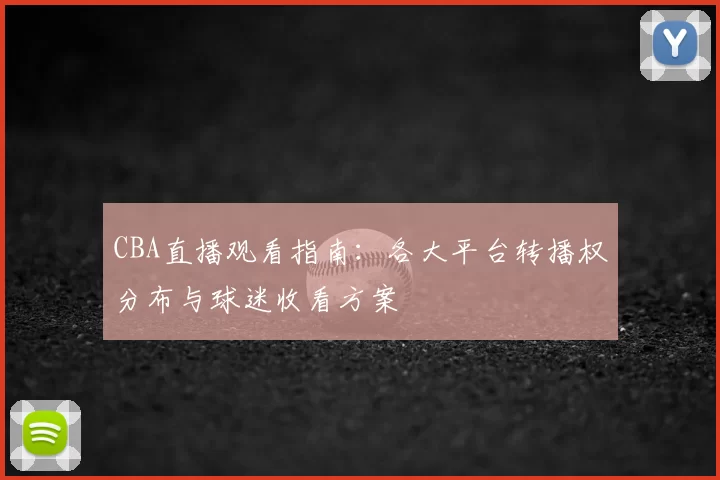 CBA直播观看指南:各大平台转播权分布与球迷收看方案