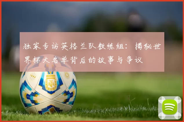 独家专访英格兰队教练组:揭秘世界杯大名单背后的故事与争议