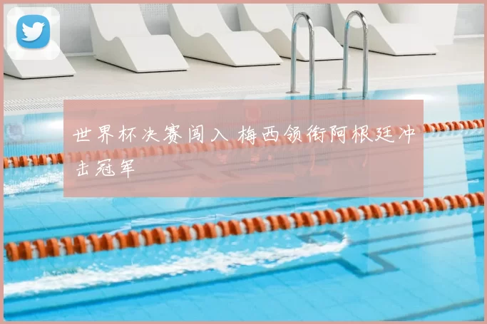 世界杯决赛闯入 梅西领衔阿根廷冲击冠军