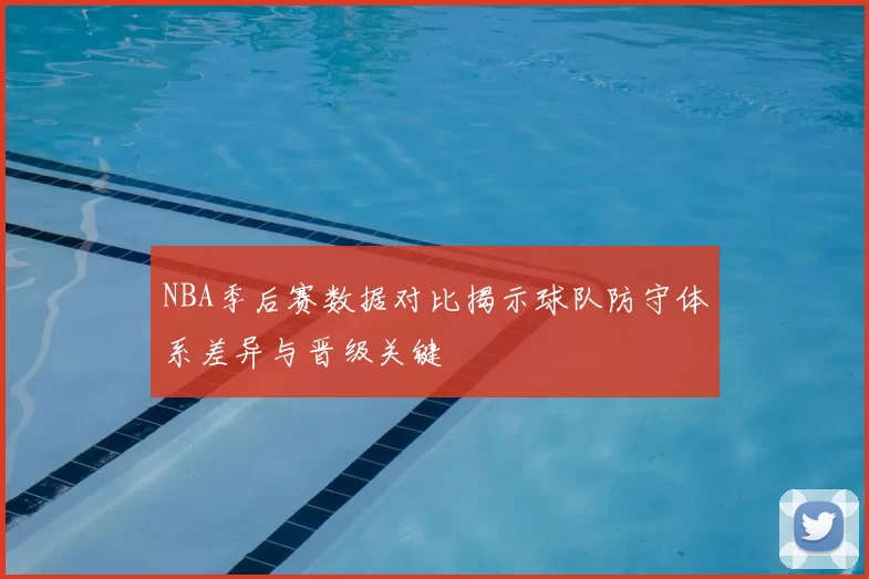 NBA季后赛数据对比揭示球队防守体系差异与晋级关键